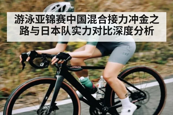 游泳亚锦赛中国混合接力冲金之路与日本队实力对比深度分析