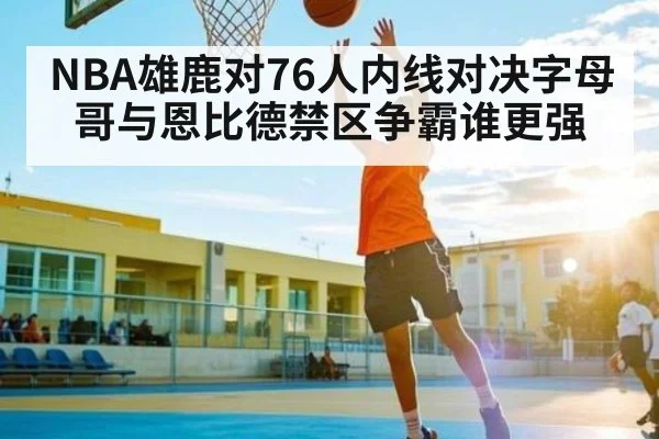 NBA雄鹿对76人内线对决字母哥与恩比德禁区争霸谁更强