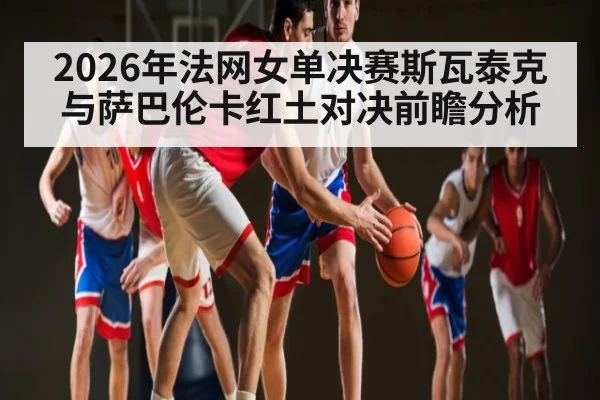 2026年法网女单决赛斯瓦泰克与萨巴伦卡红土对决前瞻分析