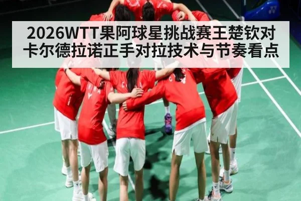 2026WTT果阿球星挑战赛王楚钦对卡尔德拉诺正手对拉技术与节奏看点
